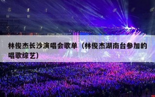 林俊杰长沙演唱会歌单（林俊杰湖南台参加的唱歌综艺）