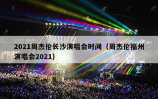 2021周杰伦长沙演唱会时间（周杰伦福州演唱会2021）