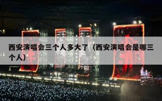 西安演唱会三个人多大了（西安演唱会是哪三个人）