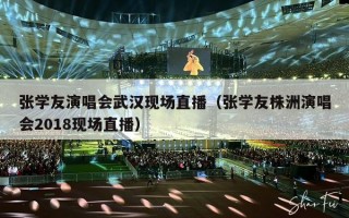 张学友演唱会武汉现场直播（张学友株洲演唱会2018现场直播）