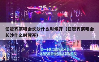 任贤齐演唱会长沙什么时候开（任贤齐演唱会长沙什么时候开）
