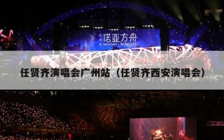 任贤齐演唱会广州站（任贤齐西安演唱会）