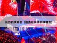 长沙的演唱会（张杰在长沙的演唱会）