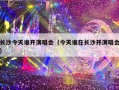 长沙今天谁开演唱会（今天谁在长沙开演唱会）