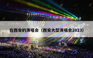 在西安的演唱会（西安大型演唱会2023）