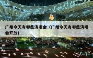 广州今天有哪些演唱会（广州今天有哪些演唱会开放）