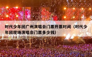 时代少年团广州演唱会门票开票时间（时代少年团现场演唱会门票多少钱）