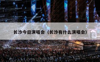 长沙今日演唱会（长沙有什么演唱会）