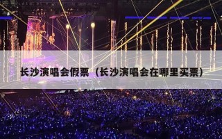 长沙演唱会假票（长沙演唱会在哪里买票）