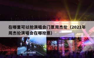 在哪里可以抢演唱会门票周杰伦（2021年周杰伦演唱会在哪抢票）