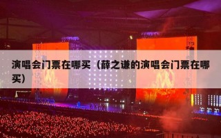 演唱会门票在哪买（薛之谦的演唱会门票在哪买）