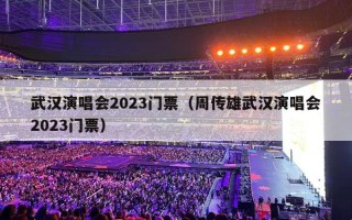 武汉演唱会2023门票（周传雄武汉演唱会2023门票）