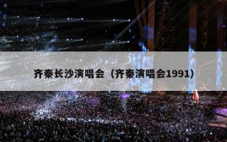 齐秦长沙演唱会（齐秦演唱会1991）
