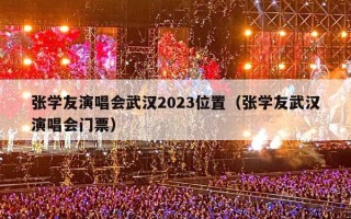 张学友演唱会武汉2023位置（张学友武汉演唱会门票）