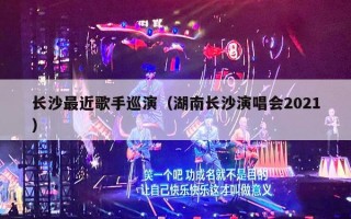 长沙最近歌手巡演（湖南长沙演唱会2021）