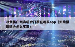 邓紫棋广州演唱会门票在哪买app（邓紫棋演唱会怎么买票）