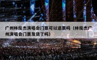 广州林俊杰演唱会门票可以退票吗（林俊杰广州演唱会门票发货了吗）