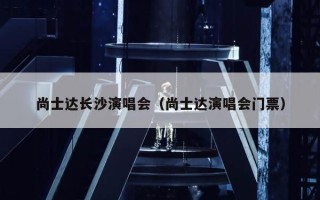 尚士达长沙演唱会（尚士达演唱会门票）