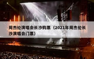 周杰伦演唱会长沙购票（2021年周杰伦长沙演唱会门票）