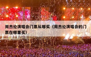 周杰伦演唱会门票从哪买（周杰伦演唱会的门票在哪里买）