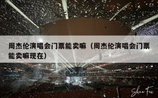 周杰伦演唱会门票能卖嘛（周杰伦演唱会门票能卖嘛现在）