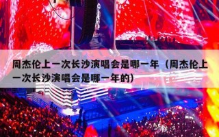 周杰伦上一次长沙演唱会是哪一年（周杰伦上一次长沙演唱会是哪一年的）