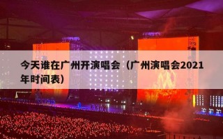 今天谁在广州开演唱会（广州演唱会2021年时间表）