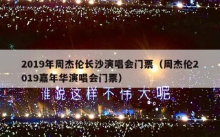 2019年周杰伦长沙演唱会门票（周杰伦2019嘉年华演唱会门票）
