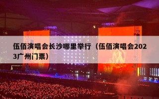 伍佰演唱会长沙哪里举行（伍佰演唱会2023广州门票）
