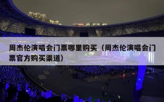 周杰伦演唱会门票哪里购买（周杰伦演唱会门票官方购买渠道）