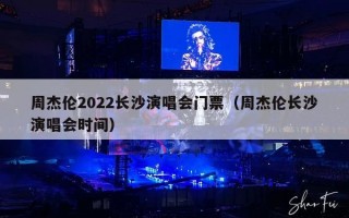 周杰伦2022长沙演唱会门票（周杰伦长沙演唱会时间）