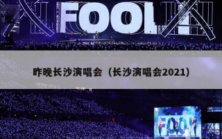 昨晚长沙演唱会（长沙演唱会2021）