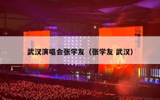 武汉演唱会张学友（张学友 武汉）