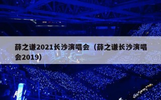 薛之谦2021长沙演唱会（薛之谦长沙演唱会2019）