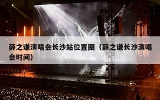 薛之谦演唱会长沙站位置图（薛之谦长沙演唱会时间）