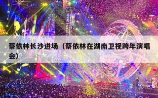 蔡依林长沙进场（蔡依林在湖南卫视跨年演唱会）