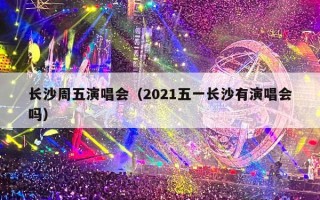 长沙周五演唱会（2021五一长沙有演唱会吗）