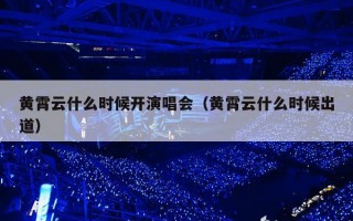 黄霄云什么时候开演唱会（黄霄云什么时候出道）