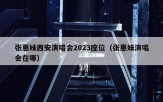 张惠妹西安演唱会2023座位（张惠妹演唱会在哪）