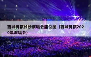 西城男孩长沙演唱会座位图（西城男孩2020年演唱会）