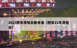 2023西安演唱会都有谁（西安21年演唱会）