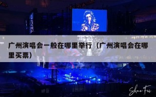 广州演唱会一般在哪里举行（广州演唱会在哪里买票）