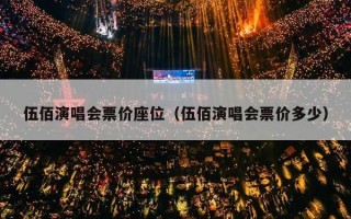 伍佰演唱会票价座位（伍佰演唱会票价多少）