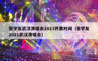 张学友武汉演唱会2023开票时间（张学友2021武汉演唱会）