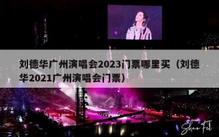 刘德华广州演唱会2023门票哪里买（刘德华2021广州演唱会门票）