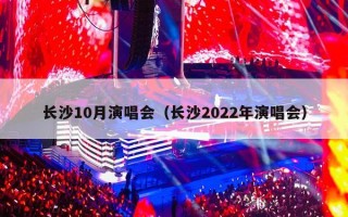 长沙10月演唱会（长沙2022年演唱会）