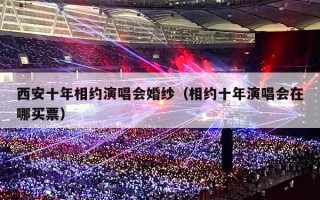 西安十年相约演唱会婚纱（相约十年演唱会在哪买票）