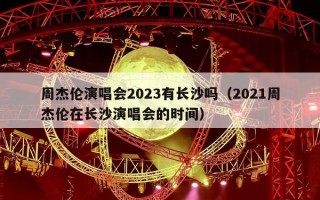 周杰伦演唱会2023有长沙吗（2021周杰伦在长沙演唱会的时间）