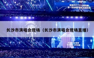 长沙市演唱会现场（长沙市演唱会现场直播）