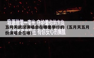 五月天武汉演唱会在哪里举行的（五月天五月份演唱会在哪）